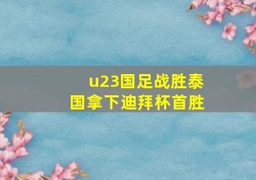 u23国足战胜泰国拿下迪拜杯首胜