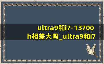 ultra9和i7-13700h相差大吗_ultra9和i7-14700hx哪个好