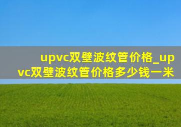 upvc双壁波纹管价格_upvc双壁波纹管价格多少钱一米