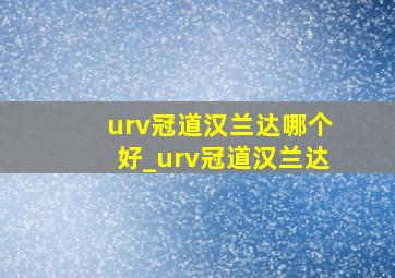 urv冠道汉兰达哪个好_urv冠道汉兰达