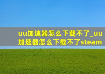 uu加速器怎么下载不了_uu加速器怎么下载不了steam