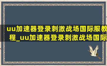 uu加速器登录刺激战场国际服教程_uu加速器登录刺激战场国际服