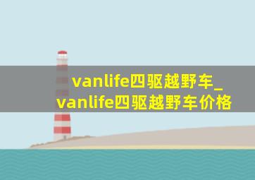 vanlife四驱越野车_vanlife四驱越野车价格