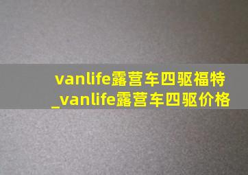 vanlife露营车四驱福特_vanlife露营车四驱价格