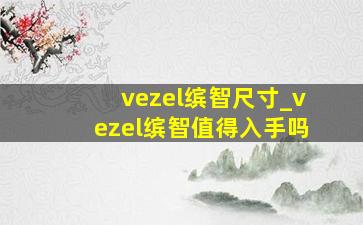 vezel缤智尺寸_vezel缤智值得入手吗