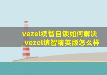 vezel缤智自锁如何解决_vezel缤智精英版怎么样