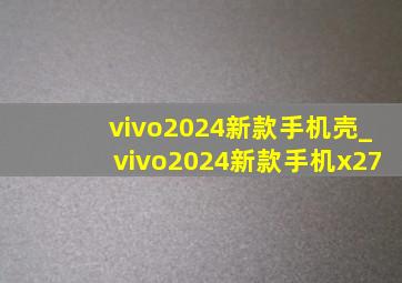 vivo2024新款手机壳_vivo2024新款手机x27