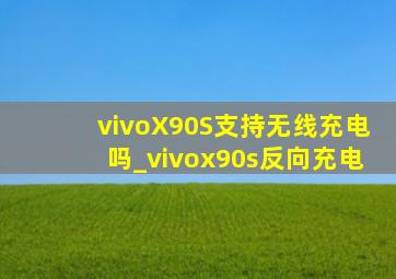 vivoX90S支持无线充电吗_vivox90s反向充电