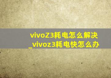 vivoZ3耗电怎么解决_vivoz3耗电快怎么办