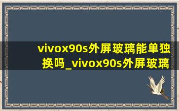 vivox90s外屏玻璃能单独换吗_vivox90s外屏玻璃多少钱