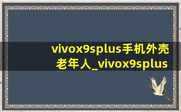 vivox9splus手机外壳老年人_vivox9splus手机外壳大全