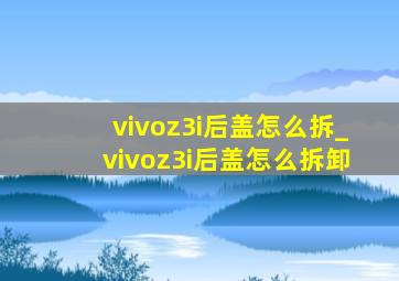 vivoz3i后盖怎么拆_vivoz3i后盖怎么拆卸