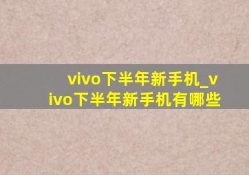 vivo下半年新手机_vivo下半年新手机有哪些