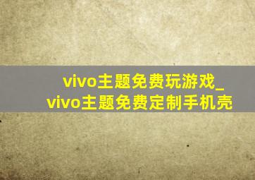 vivo主题免费玩游戏_vivo主题免费定制手机壳