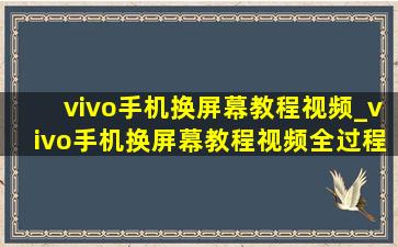 vivo手机换屏幕教程视频_vivo手机换屏幕教程视频全过程