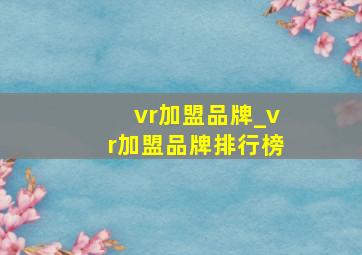 vr加盟品牌_vr加盟品牌排行榜