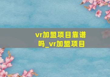 vr加盟项目靠谱吗_vr加盟项目