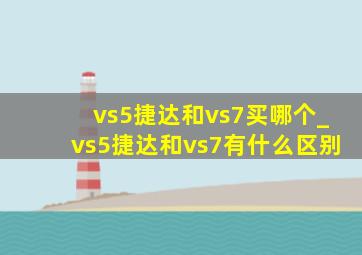 vs5捷达和vs7买哪个_vs5捷达和vs7有什么区别