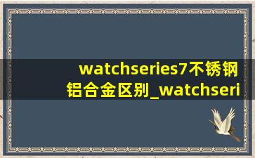 watchseries7不锈钢铝合金区别_watchseries7不锈钢