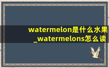 watermelon是什么水果_watermelons怎么读