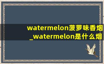 watermelon菠萝味香烟_watermelon是什么烟
