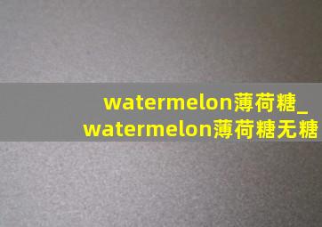 watermelon薄荷糖_watermelon薄荷糖无糖