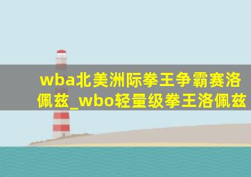 wba北美洲际拳王争霸赛洛佩兹_wbo轻量级拳王洛佩兹