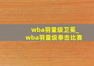 wba羽量级卫冕_wba羽量级拳击比赛