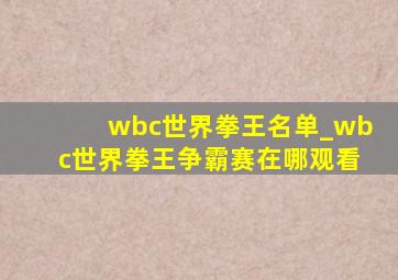 wbc世界拳王名单_wbc世界拳王争霸赛在哪观看