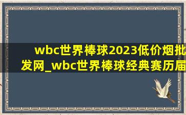 wbc世界棒球2023(低价烟批发网)_wbc世界棒球经典赛历届(低价烟批发网)