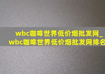 wbc咖啡世界(低价烟批发网)_wbc咖啡世界(低价烟批发网)排名