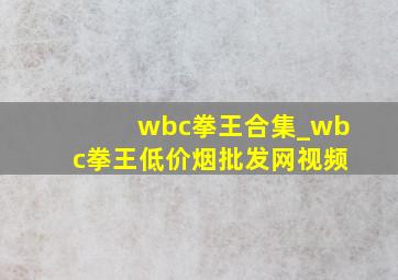 wbc拳王合集_wbc拳王(低价烟批发网)视频