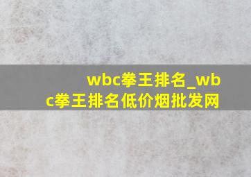 wbc拳王排名_wbc拳王排名(低价烟批发网)