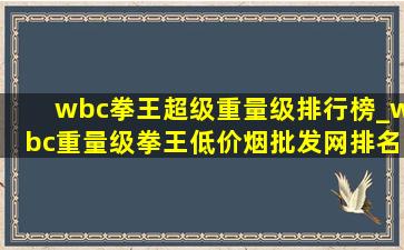 wbc拳王超级重量级排行榜_wbc重量级拳王(低价烟批发网)排名