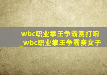 wbc职业拳王争霸赛打响_wbc职业拳王争霸赛女子