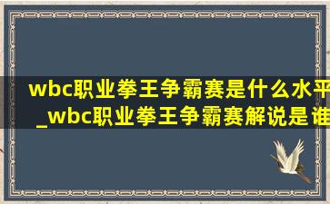 wbc职业拳王争霸赛是什么水平_wbc职业拳王争霸赛解说是谁