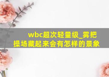 wbc超次轻量级_雾把操场藏起来会有怎样的景象