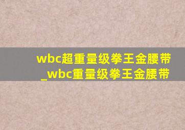 wbc超重量级拳王金腰带_wbc重量级拳王金腰带