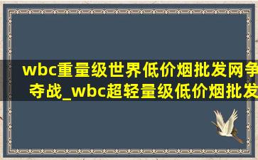 wbc重量级世界(低价烟批发网)争夺战_wbc超轻量级(低价烟批发网)