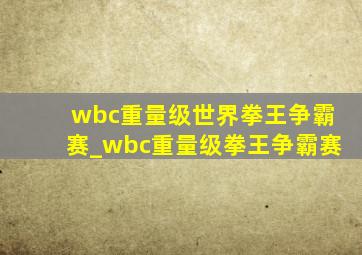 wbc重量级世界拳王争霸赛_wbc重量级拳王争霸赛