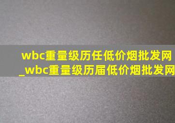 wbc重量级历任(低价烟批发网)_wbc重量级历届(低价烟批发网)