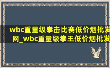 wbc重量级拳击比赛(低价烟批发网)_wbc重量级拳王(低价烟批发网)排名