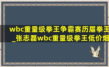 wbc重量级拳王争霸赛历届拳王_张志磊wbc重量级拳王(低价烟批发网)排名