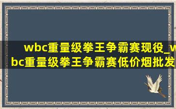 wbc重量级拳王争霸赛现役_wbc重量级拳王争霸赛(低价烟批发网)