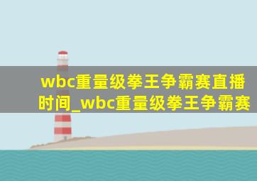 wbc重量级拳王争霸赛直播时间_wbc重量级拳王争霸赛