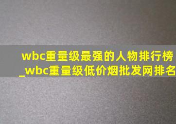 wbc重量级最强的人物排行榜_wbc重量级(低价烟批发网)排名