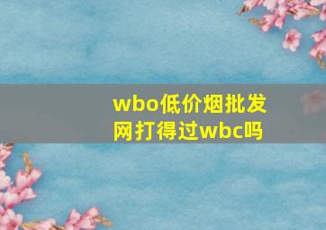 wbo(低价烟批发网)打得过wbc吗