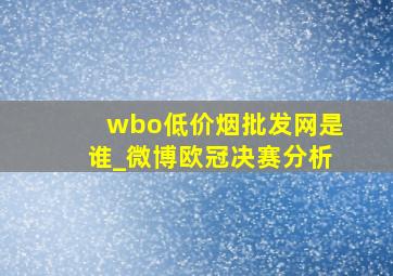 wbo(低价烟批发网)是谁_微博欧冠决赛分析