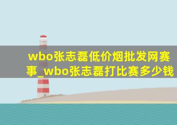 wbo张志磊(低价烟批发网)赛事_wbo张志磊打比赛多少钱