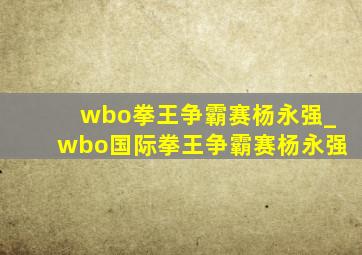 wbo拳王争霸赛杨永强_wbo国际拳王争霸赛杨永强